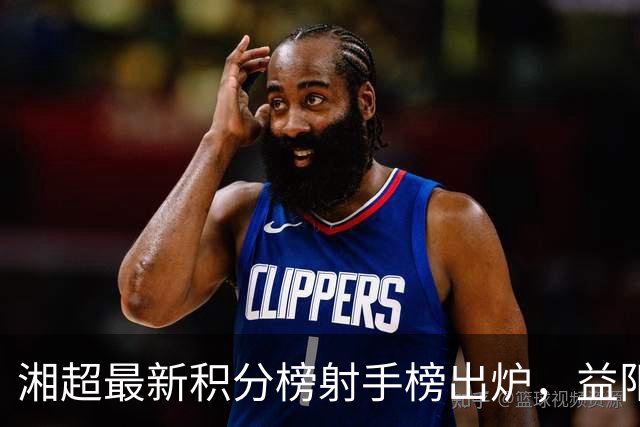湘超最新积分榜射手榜出炉，益阳稳居榜首