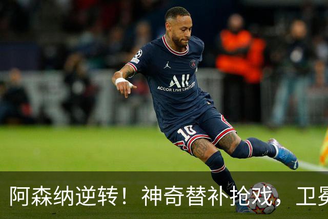 阿森纳逆转！神奇替补抢戏，卫冕冠军继续追逐领先群雄