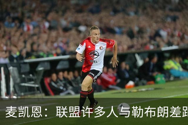 麦凯恩：联盟许多人与勒布朗差距 比他们和联盟最差球员差距要小